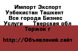 Импорт-Экспорт Узбекистан Ташкент  - Все города Бизнес » Услуги   . Тверская обл.,Торжок г.